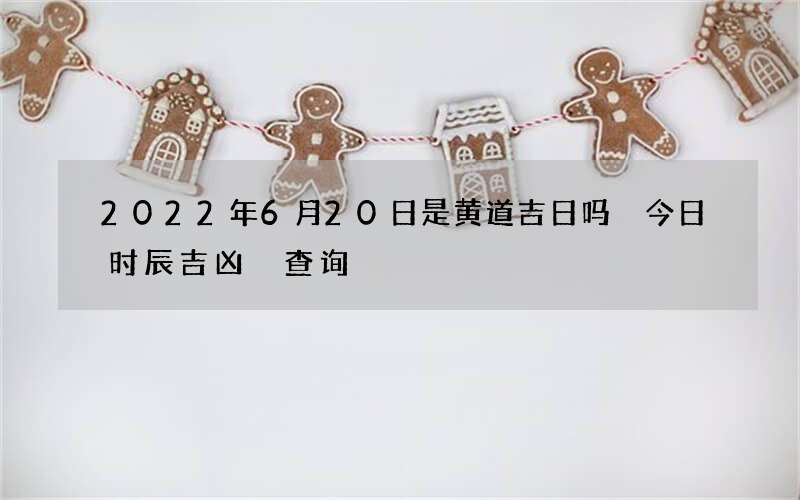 2022年6月20日是黄道吉日吗 今日时辰吉凶 查询